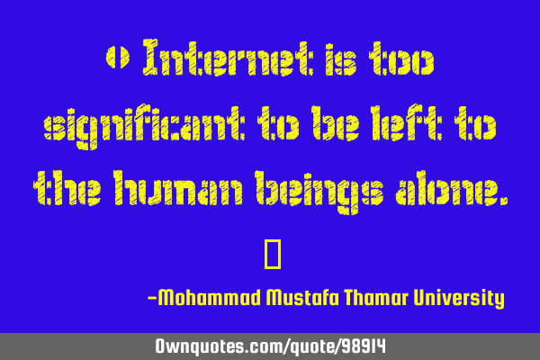 • Internet is too significant to be left to the human beings alone.‎
