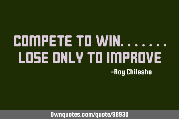 Compete to win.......Lose only to