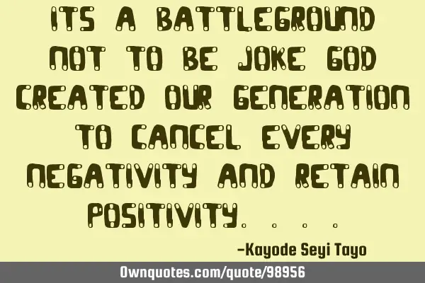 Its a battleground not to be joke God created our generation to cancel every negativity and retain