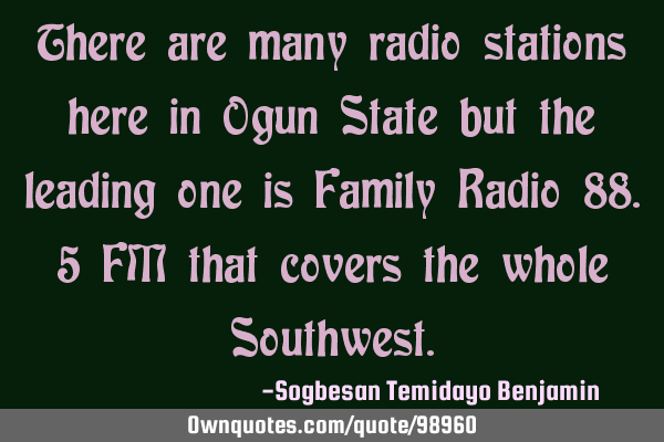 There are many radio stations here in Ogun State but the leading one is Family Radio 88.5 FM that