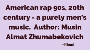 American rap 90s, 20th century - a purely men's music. Author: Musin Almat Zhumabekovich