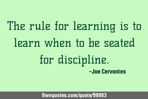 The rule for learning is to learn when to be seated for