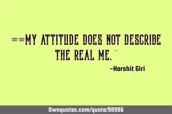 ‘‘My attitude does not describe the real me.