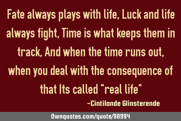 Fate always plays with life, Luck and life always fight, Time is what keeps them in track, And when