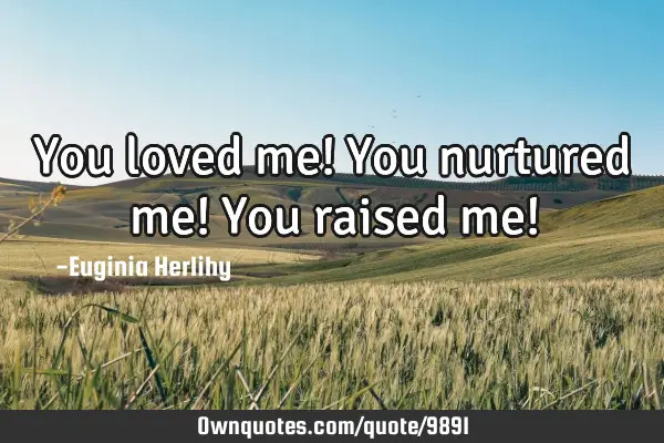 You loved me! You nurtured me! You raised me!