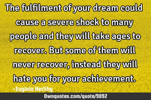 The fulfilment of your dream could cause a severe shock to many people and they will take ages to