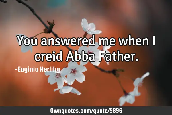 You answered me when I creid Abba F