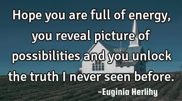 Hope you are full of energy, you reveal picture of possibilities and you unlock the truth I never