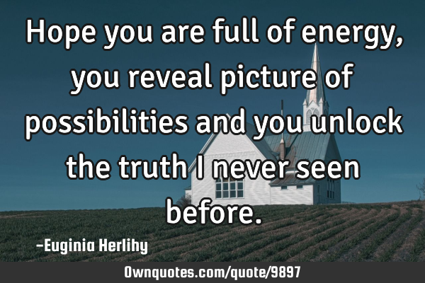 Hope you are full of energy, you reveal picture of possibilities and you unlock the truth I never