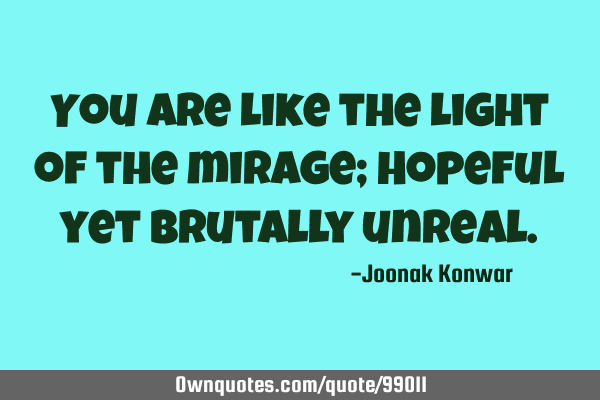 You are like the light of the mirage; Hopeful yet brutally