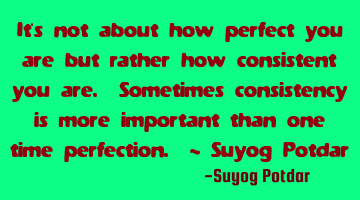 It's not about how perfect you are but rather how consistent you are. Sometimes consistency is more