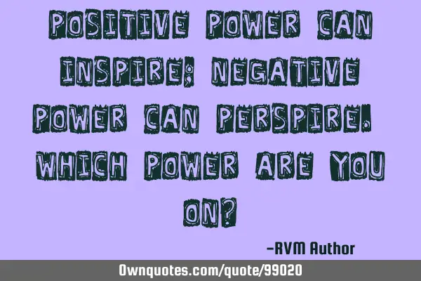 Positive Power can inspire; Negative Power can perspire. Which power are you on?