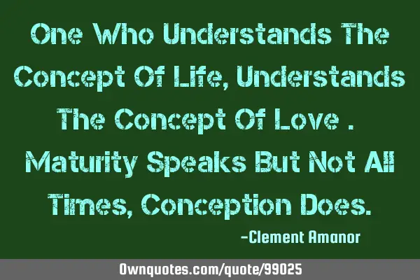 One Who Understands The Concept Of Life , Understands The Concept Of Love . Maturity Speaks But Not