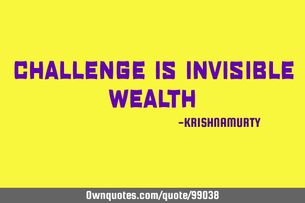 CHALLENGE IS INVISIBLE WEALTH