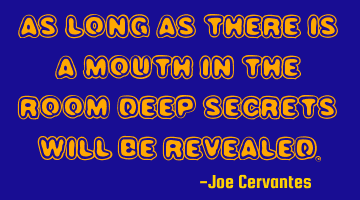 As long as there is a mouth in the room deep secrets will be