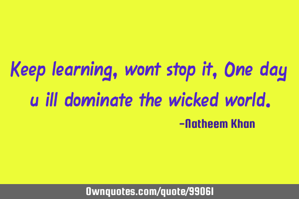Keep learning,wont stop it, One day u ill dominate the wicked