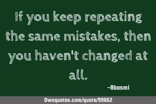 If you keep repeating the same mistakes, then you haven