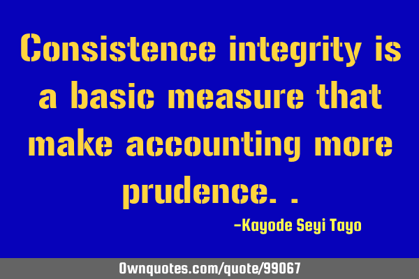 Consistence integrity is a basic measure that make accounting more