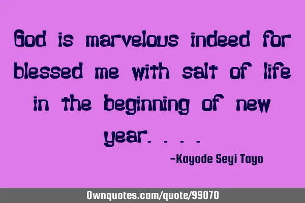 God is marvelous indeed for blessed me with salt of life in the beginning of new