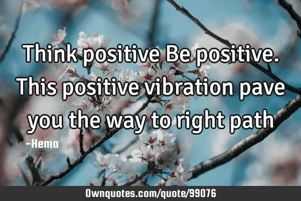 Think positive Be positive. This positive vibration pave you the way to right