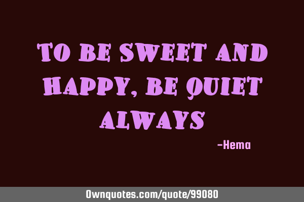 To be Sweet and Happy, be quiet