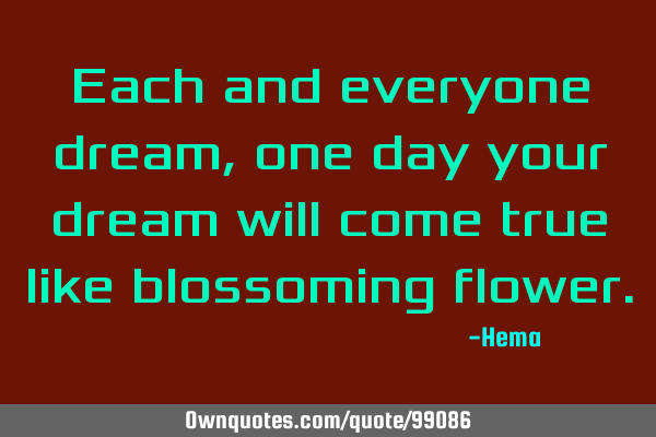 Each and everyone dream, one day your dream will come true like blossoming