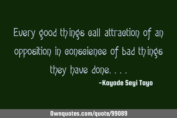 Every good things call attraction of an opposition in conscience of bad things they have