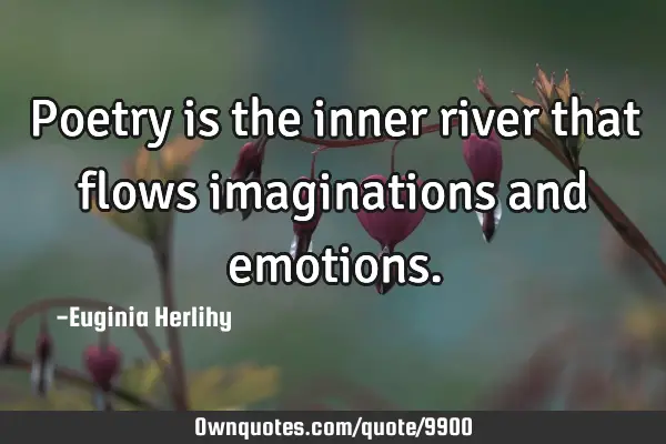 Poetry is the inner river that flows imaginations and