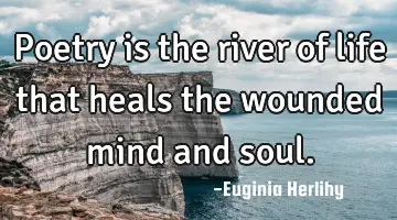 Poetry is the river of life that heals the wounded mind and soul.