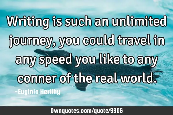 Writing is such an unlimited journey, you could travel in any speed you like to any conner of the