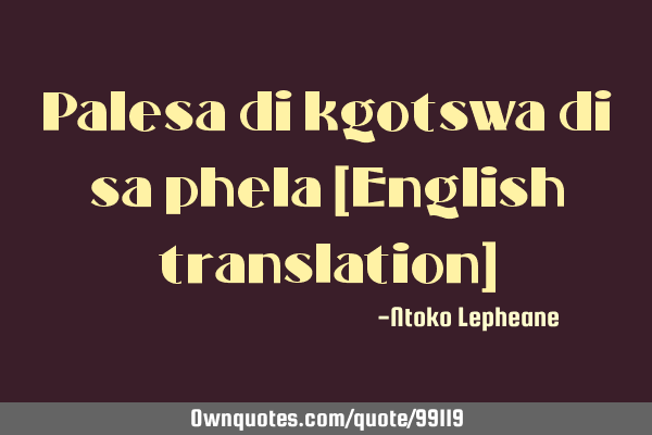 Palesa di kgotswa di sa phela [English translation]