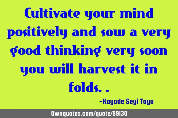 Cultivate your mind positively and sow a very good thinking very soon you will harvest it in