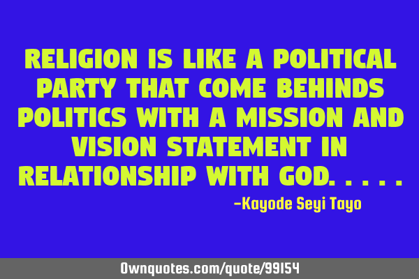 Religion is like a political party that come behinds politics with a mission and vision statement
