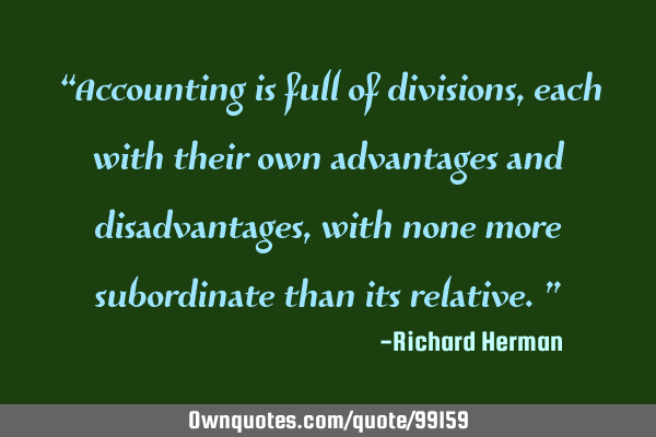 “Accounting is full of divisions, each with their own advantages and disadvantages, with none
