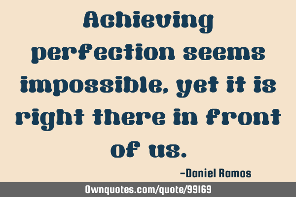 Achieving perfection seems impossible, yet it is right there in front of