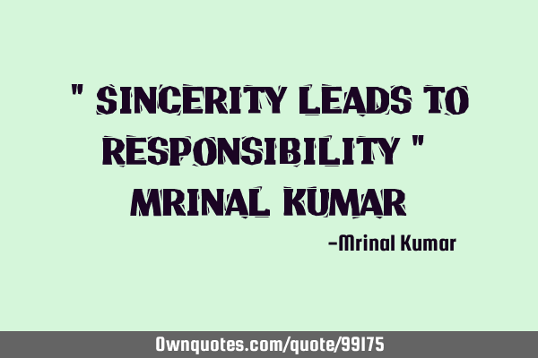 " Sincerity leads to Responsibility " ~ Mrinal K