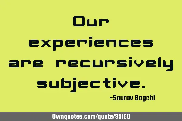 Our experiences are recursively