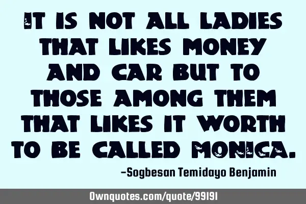 It is not all ladies that likes money and car but to those among them that likes it worth to be