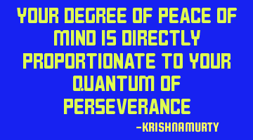 YOUR DEGREE OF PEACE OF MIND IS DIRECTLY PROPORTIONATE TO YOUR QUANTUM OF PERSEVERANCE