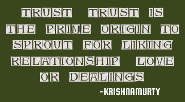 TRUST: Trust is the prime origin to sprout for liking, relationship, love or dealings