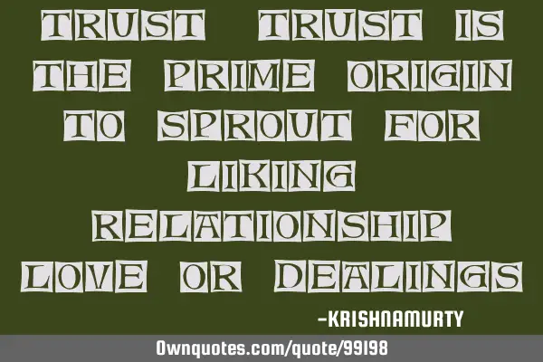 TRUST: Trust is the prime origin to sprout for liking, relationship, love or