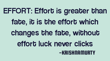 EFFORT: Effort is greater than fate, it is the effort which changes the fate, without effort luck