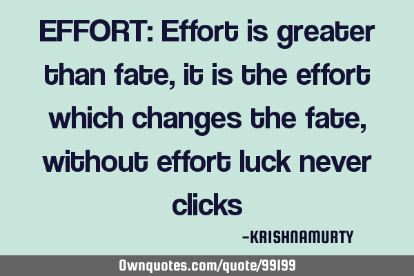EFFORT: Effort is greater than fate, it is the effort which changes the fate, without effort luck