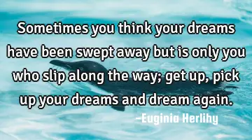 Sometimes you think your dreams have been swept away but is only you who slip along the way; get up,