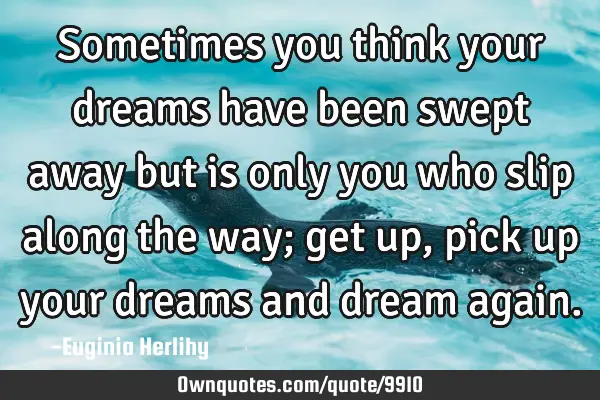 Sometimes you think your dreams have been swept away but is only you who slip along the way; get up,
