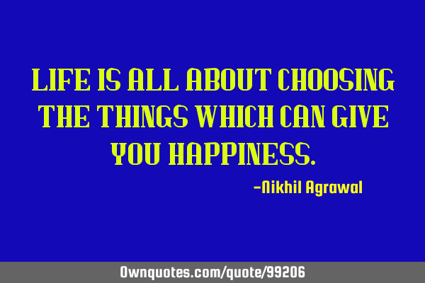 LIFE IS ALL ABOUT CHOOSING THE THINGS WHICH CAN GIVE YOU HAPPINESS
