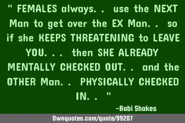 " FEMALES always.. use the NEXT Man to get over the EX Man.. so if she KEEPS THREATENING to LEAVE YO