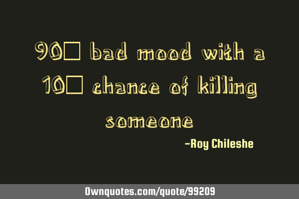 90% bad mood with a 10% chance of killing