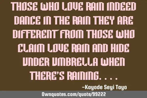 Those who love rain indeed dance in the rain they are different from those who claim love rain and