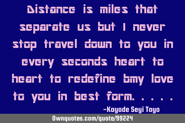 Distance is miles that separate us but I never stop travel down to you in every seconds heart to